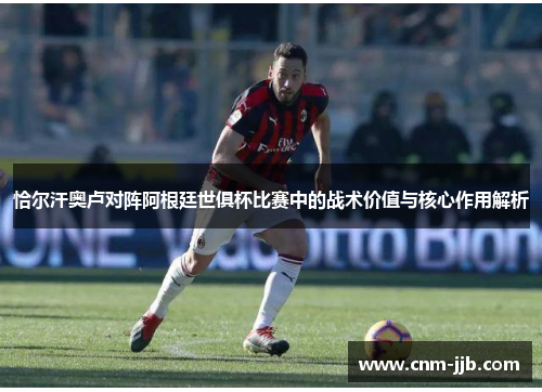 恰尔汗奥卢对阵阿根廷世俱杯比赛中的战术价值与核心作用解析
