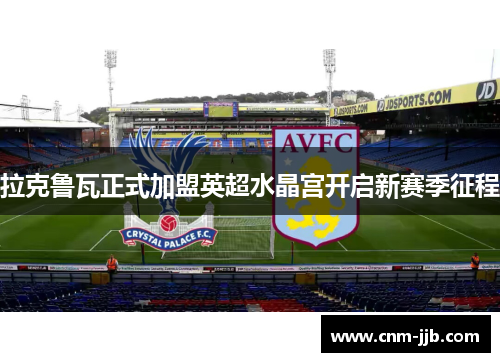 拉克鲁瓦正式加盟英超水晶宫开启新赛季征程