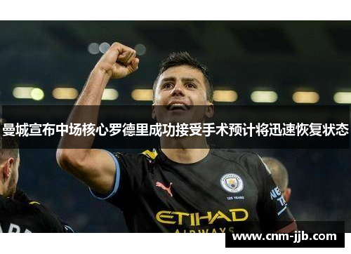 曼城宣布中场核心罗德里成功接受手术预计将迅速恢复状态
