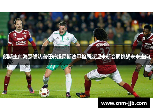 朗斯主帅海瑟确认离任转投尼斯法甲格局或迎来新变局挑战未来走向