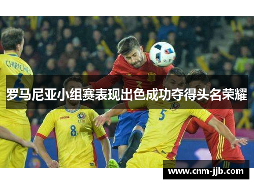 罗马尼亚小组赛表现出色成功夺得头名荣耀