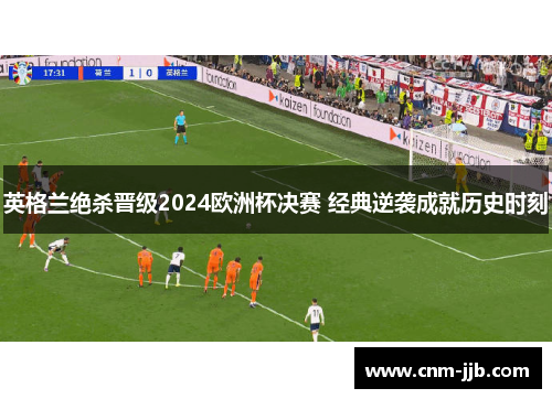 英格兰绝杀晋级2024欧洲杯决赛 经典逆袭成就历史时刻