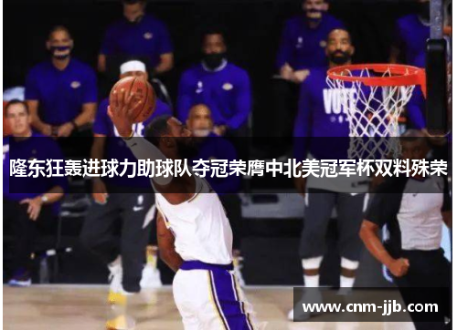 隆东狂轰进球力助球队夺冠荣膺中北美冠军杯双料殊荣