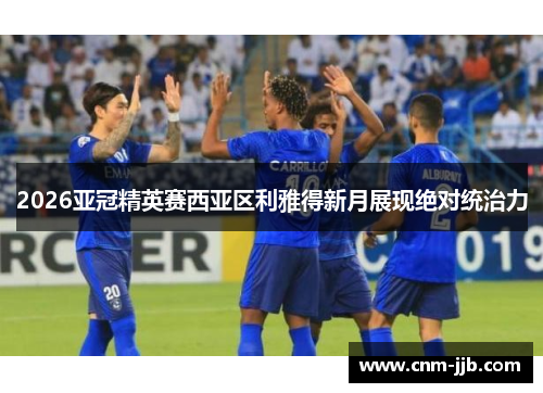 2026亚冠精英赛西亚区利雅得新月展现绝对统治力