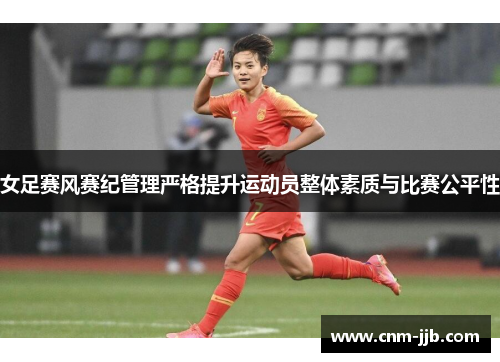 女足赛风赛纪管理严格提升运动员整体素质与比赛公平性
