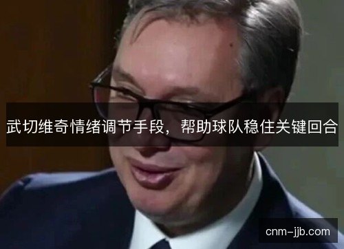 武切维奇情绪调节手段，帮助球队稳住关键回合